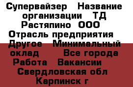 Супервайзер › Название организации ­ ТД Растяпино, ООО › Отрасль предприятия ­ Другое › Минимальный оклад ­ 1 - Все города Работа » Вакансии   . Свердловская обл.,Карпинск г.